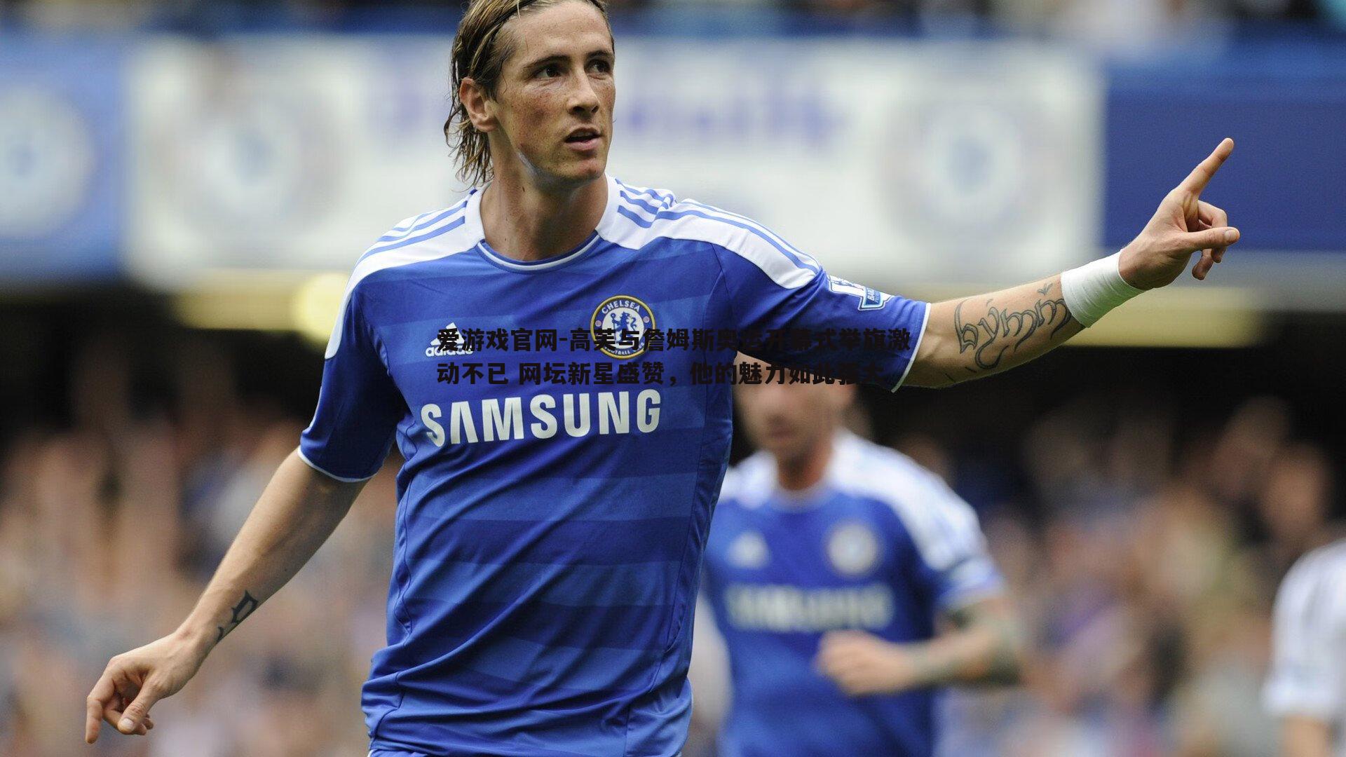 高芙与詹姆斯奥运开幕式举旗激动不已 网坛新星盛赞，他的魅力如此强大