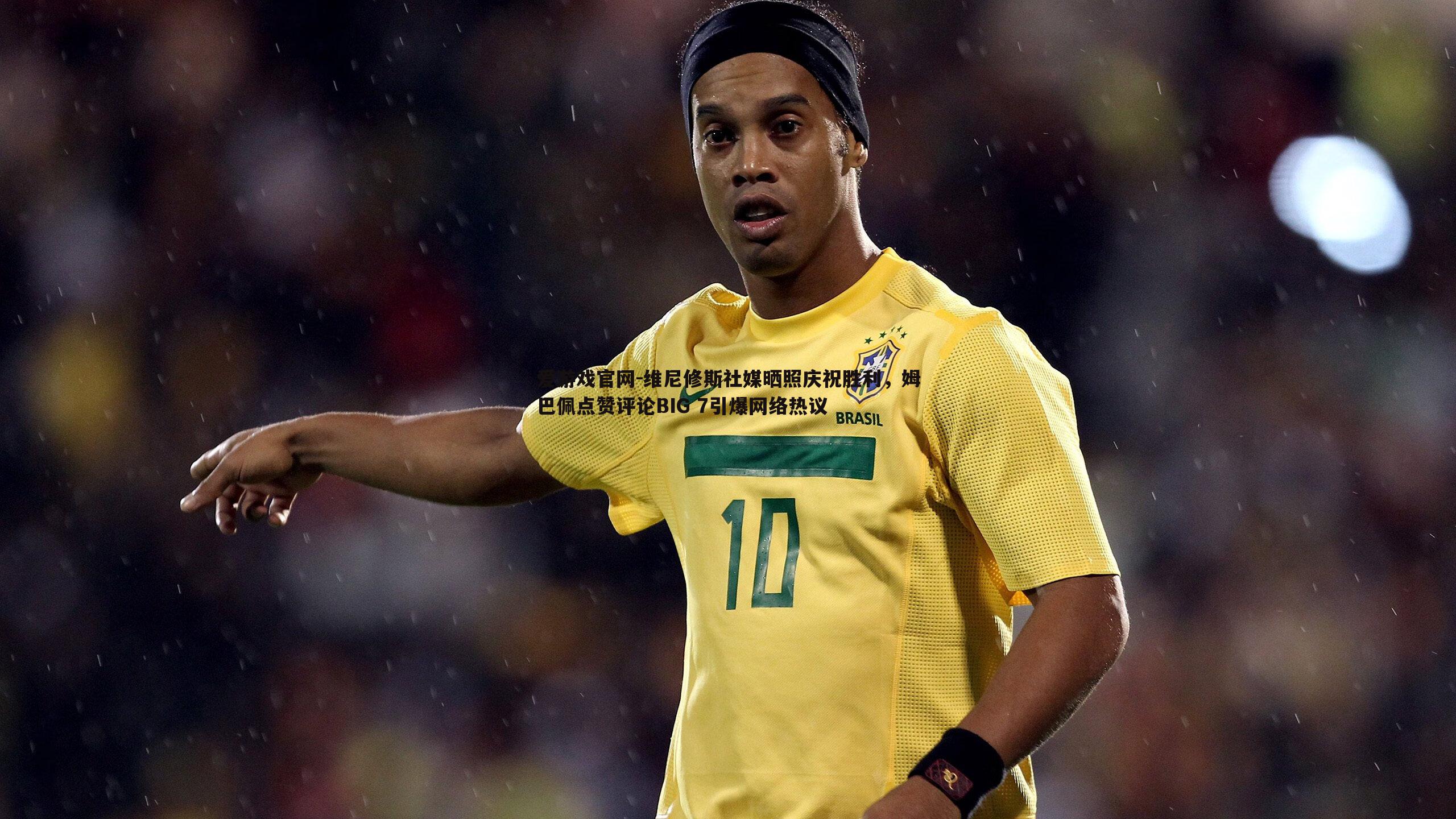 维尼修斯社媒晒照庆祝胜利,姆巴佩点赞评论BIG 7引爆网络热议